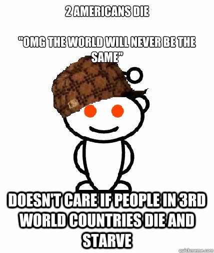 2 americans die 

''omg the world will never be the same'' Doesn't care if people in 3rd world countries die and starve  Scumbag Redditor