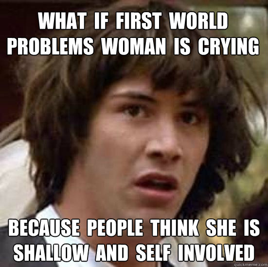 What  if  first  world  problems  woman  is  crying because  people  think  she  is  shallow  and  self  involved  conspiracy keanu