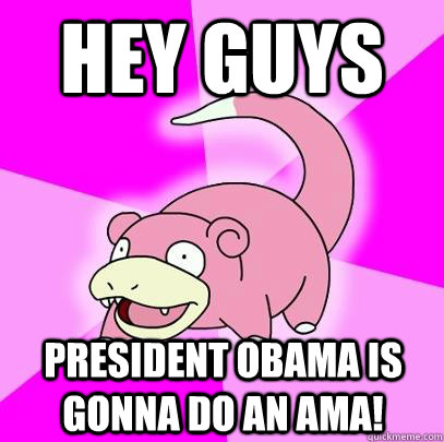 hey guys president obama is gonna do an ama!  Slowpoke
