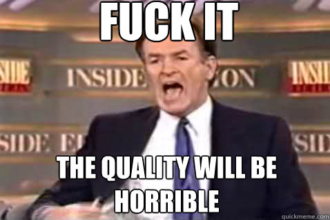 fuck it the quality will be horrible  Fuck It Bill OReilly