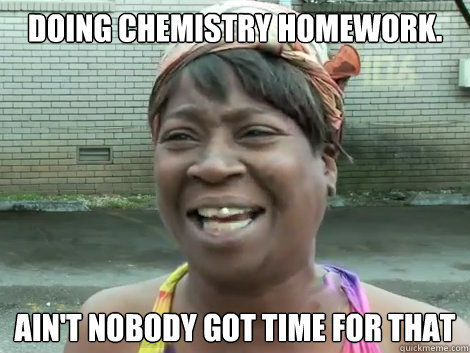 Doing Chemistry Homework. Ain't Nobody Got Time For that   Sweet Brown Bronchitus