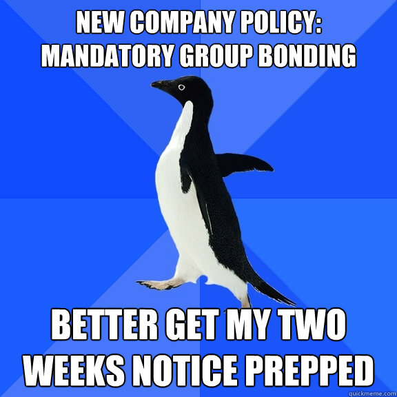 New company policy: mandatory group bonding Better get my two weeks notice prepped  Socially Awkward Penguin