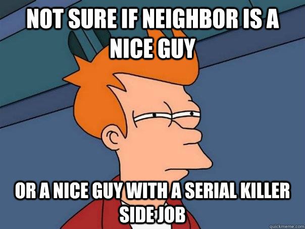 Not sure if neighbor is a nice guy Or a nice guy with a serial killer side job - Not sure if neighbor is a nice guy Or a nice guy with a serial killer side job  Futurama Fry