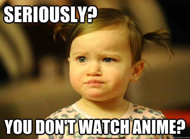 Seriously? you don't watch Anime?  Judgemental Toddler