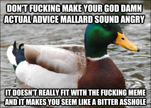 Don't fucking make your god damn actual advice mallard sound angry It doesn't really fit with the fucking meme and it makes you seem like a bitter asshole  Actual Advice Mallard