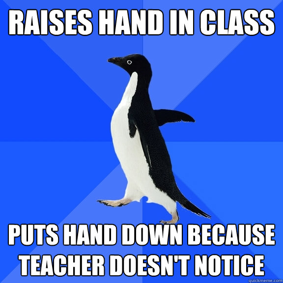 raises hand in class puts hand down because teacher doesn't notice  Socially Awkward Penguin