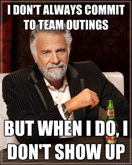 I don't always commit to team outings But when I do, I don't show up - I don't always commit to team outings But when I do, I don't show up  The Most Interesting Man In The World