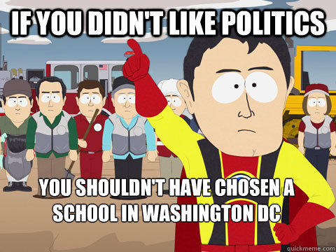 If you didn't like politics you shouldn't have chosen a School in Washington DC  Captain Hindsight