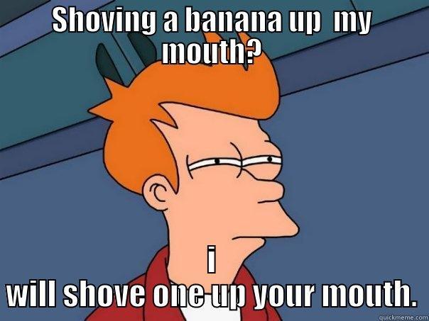 SHOVING A BANANA UP  MY MOUTH? I WILL SHOVE ONE UP YOUR MOUTH. Futurama Fry