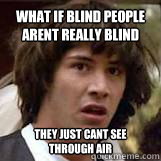 what if blind people arent really blind they just cant see through air - what if blind people arent really blind they just cant see through air  Conspiricy Keanu
