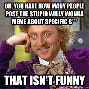 Oh, you hate how many people post the stupid willy wonka meme about specific s*** That isn't funny  Condescending Wonka