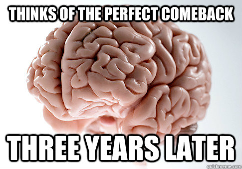 THINKS OF THE PERFECT COMEBACK THREE YEARS LATER  Scumbag Brain
