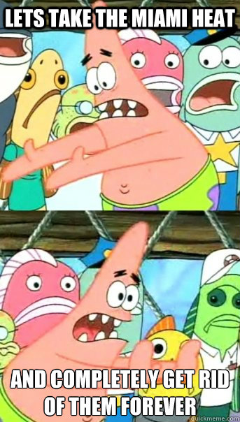 LETS TAKE THE MIAMI HEAT AND COMPLETELY GET RID OF THEM FOREVER    Push it somewhere else Patrick
