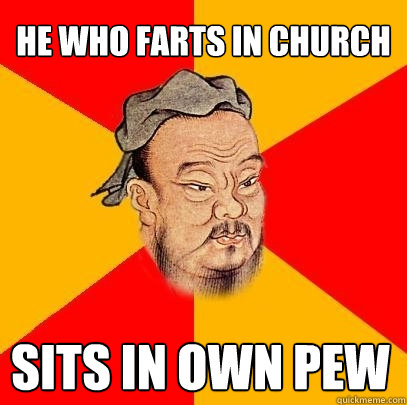 He who farts in church sits in own pew  Confucius says