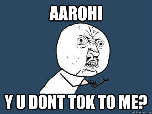 aarohi y u dont tok to me?  Y U No