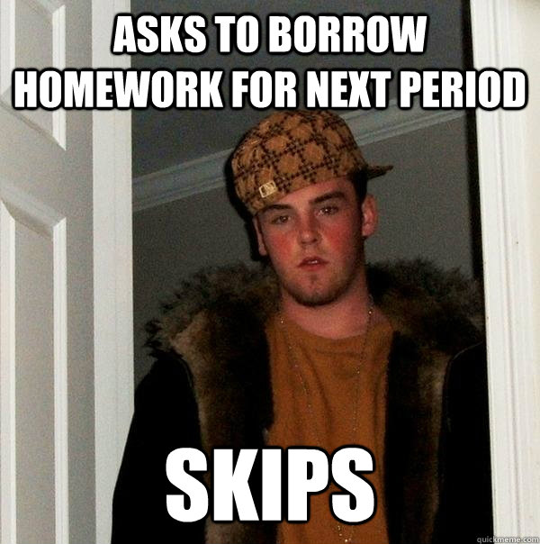 Asks to borrow homework for next period Skips   Scumbag Steve