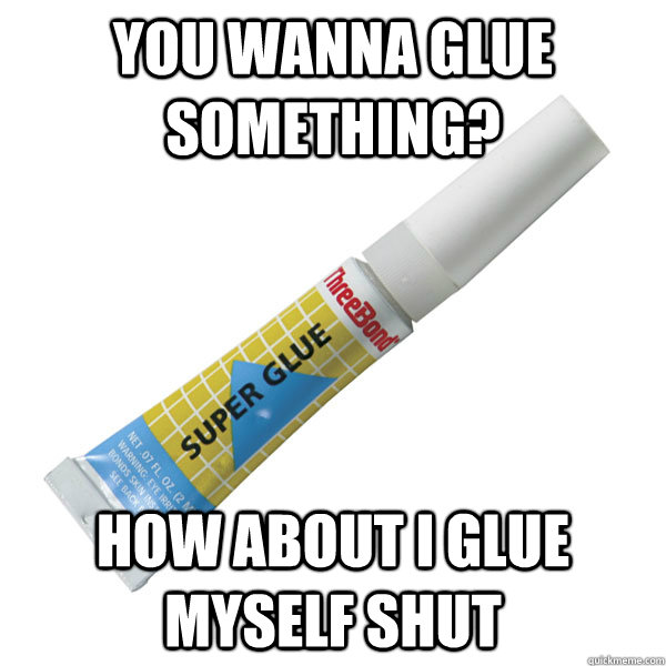 you wanna glue something? how about I glue myself shut  Scumbag Super Glue
