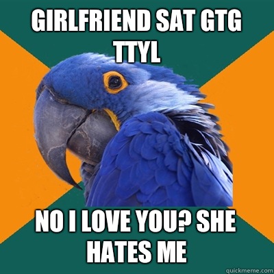 Girlfriend sat GTG TTYL No I love you? She hates me  Paranoid Parrot
