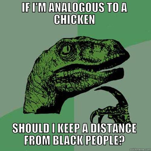 IF I'M ANALOGOUS TO A CHICKEN SHOULD I KEEP A DISTANCE FROM BLACK PEOPLE? Philosoraptor