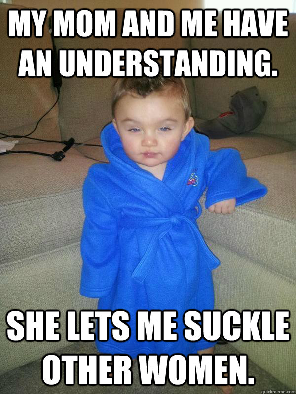 My mom and me have an understanding. She lets me suckle other women.   Suave Baby