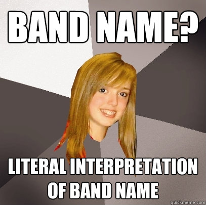 BAND NAME? LITERAL INTERPRETATION OF BAND NAME - BAND NAME? LITERAL INTERPRETATION OF BAND NAME  Musically Oblivious 8th Grader