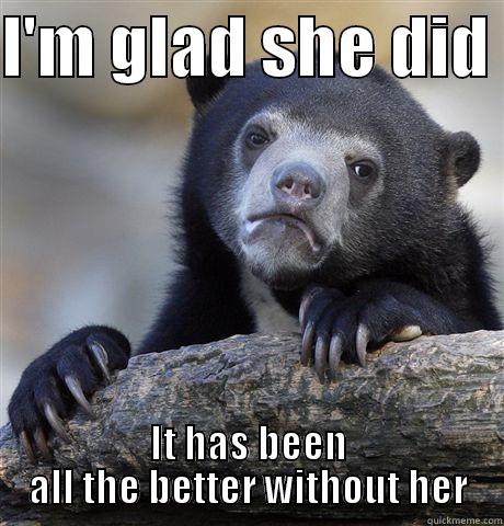 I'M GLAD SHE DID  IT HAS BEEN ALL THE BETTER WITHOUT HER Confession Bear