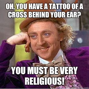 Oh, you have a tattoo of a cross behind your ear? You must be very religious!  Condescending Wonka