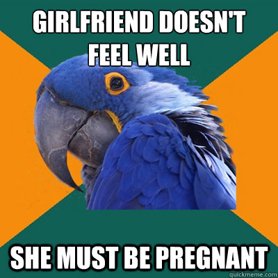 Girlfriend doesn't feel well She must be pregnant  Paranoid Parrot