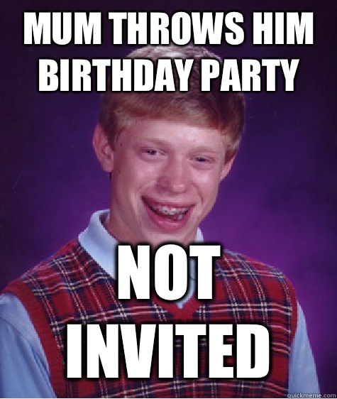 Mum throws him  birthday party  Not invited  Bad Luck Brian