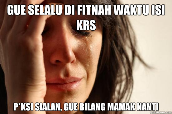 gue selalu di fitnah waktu isi krs p*ksi sialan, gue bilang mamak nanti  First World Problems