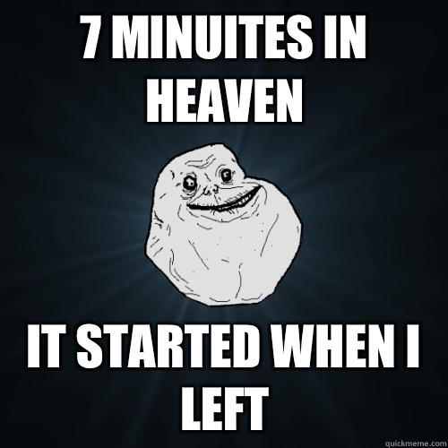7 minuites in heaven It started when i left  Forever Alone