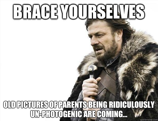 Brace yourselves Old pictures of parents being ridiculously un-photogenic are coming...  Brace Yourselves - Borimir