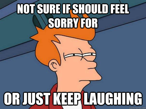 Not sure if Should feel sorry for Or just keep laughing  Futurama Fry