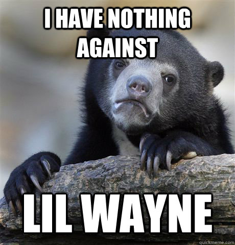 I have nothing against lil wayne  Confession Bear