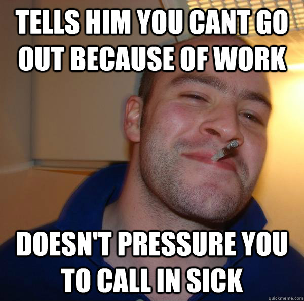 Tells him you cant go out because of work doesn't pressure you to call in sick - Tells him you cant go out because of work doesn't pressure you to call in sick  Misc