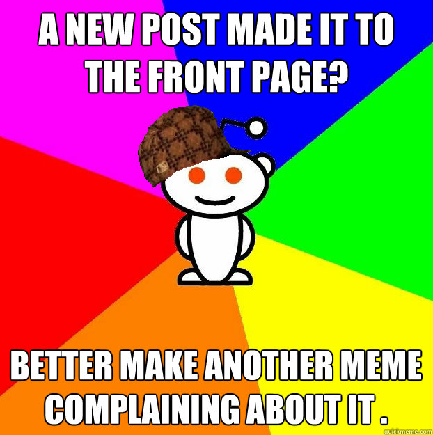 A New Post Made it to the Front Page? Better make another meme complaining about it .  Scumbag Redditor