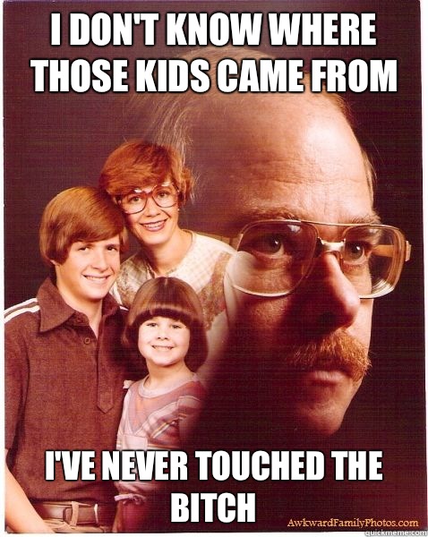 I don't know where those kids came from I've never touched the bitch  Vengeance Dad