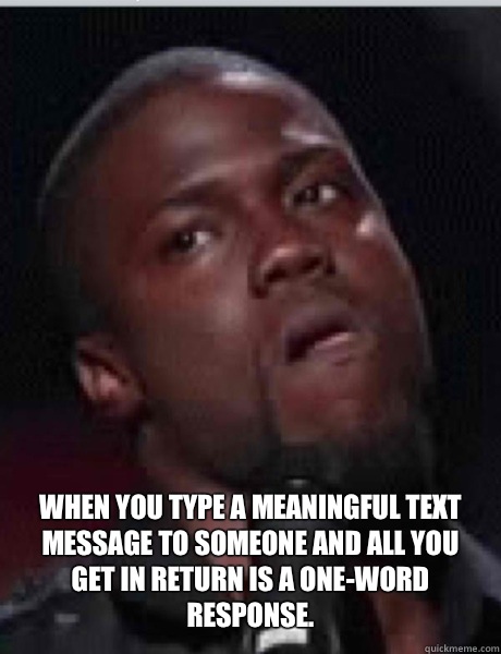 When you type a meaningful text message to someone and all you get in return is a one-word response.     Kevin Hart