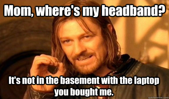 Mom, where's my headband? It's not in the basement with the laptop you bought me.  One Does Not Simply