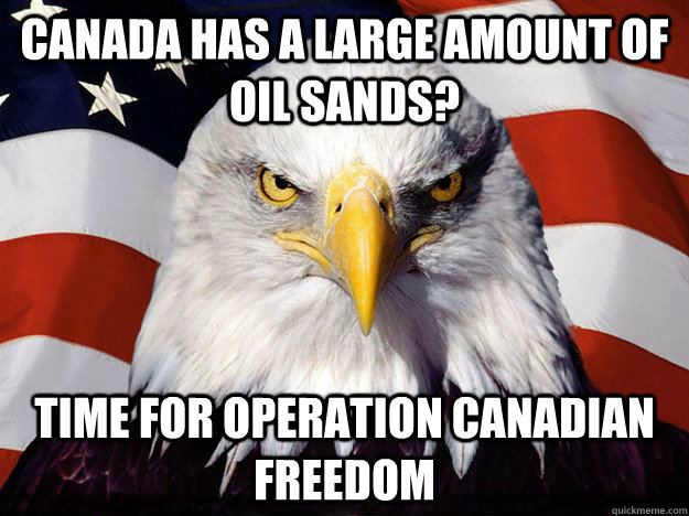 Canada has a large amount of oil sands? time for Operation Canadian Freedom - Canada has a large amount of oil sands? time for Operation Canadian Freedom  Evil American Eagle