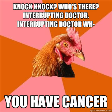 Knock knock? Who's there? Interrupting doctor. Interrupting doctor wh- You have cancer - Knock knock? Who's there? Interrupting doctor. Interrupting doctor wh- You have cancer  Anti-Joke Chicken