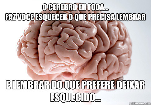 O cerebro eh foda... 
Faz voce esquecer o que precisa lembrar
 E lembrar do que prefere deixar esquecido...  Scumbag Brain