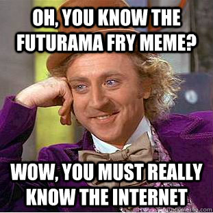 Oh, you know the futurama fry meme? wow, you must really know the internet  Creepy Wonka