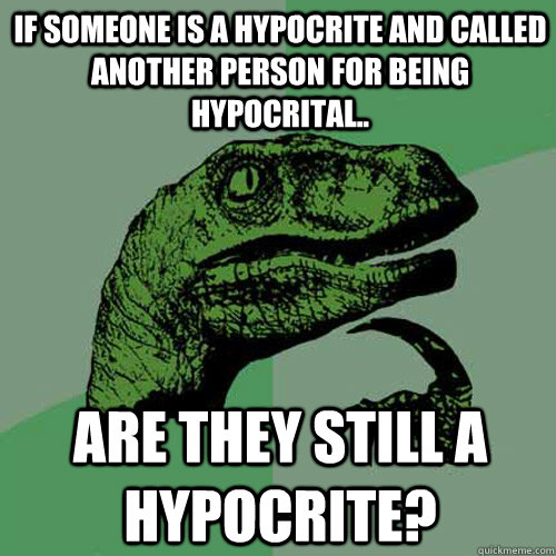 IF SOMEONE IS A HYPOCRITe and called another person for being hypocrital.. Are they still a hypocrite? - IF SOMEONE IS A HYPOCRITe and called another person for being hypocrital.. Are they still a hypocrite?  Philosoraptor