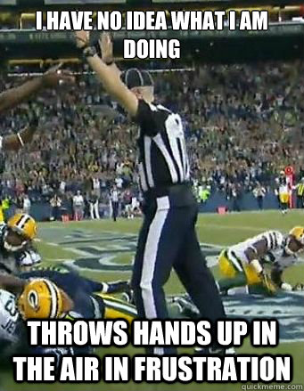 I have no Idea what I am doing Throws hands up in the air in frustration - I have no Idea what I am doing Throws hands up in the air in frustration  Bad NFL Refs are Bad