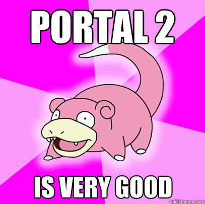 Portal 2 is very good  Slowpoke