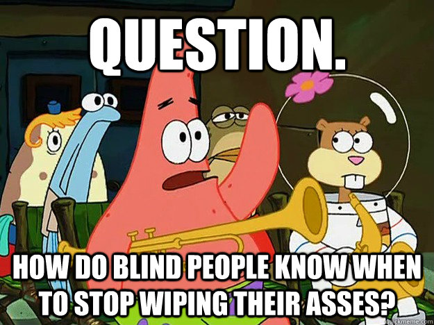 Question. How do blind people know when to stop wiping their asses?  Question Asking Patrick