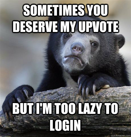 Sometimes you deserve my upvote but i'm too lazy to login  Confession Bear