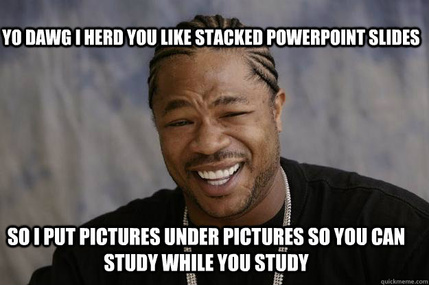 Yo Dawg I herd you like stacked powerpoint slides so I put pictures under pictures so you can study while you study  Xzibit meme