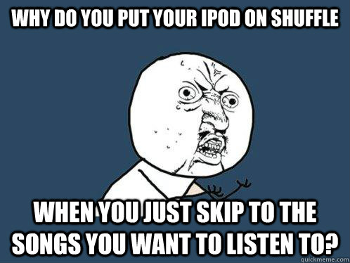 Why do you put your ipod on shuffle when you just skip to the songs you want to listen to? - Why do you put your ipod on shuffle when you just skip to the songs you want to listen to?  Y U No